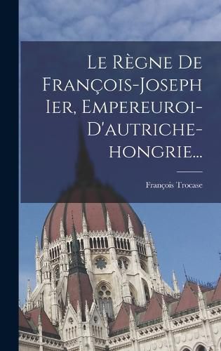Cover image for Le Regne De Francois-joseph Ier, Empereuroi-d'autriche-hongrie...
