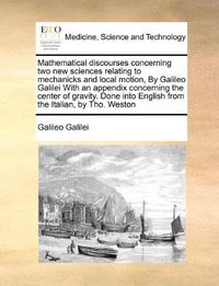 Cover image for Mathematical Discourses Concerning Two New Sciences Relating to Mechanicks and Local Motion, by Galileo Galilei with an Appendix Concerning the Center of Gravity. Done Into English from the Italian, by Tho. Weston