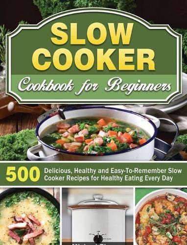 Cover image for Slow Cooker Cookbook for Beginners: 500 Delicious, Healthy and Easy-To-Remember Slow Cooker Recipes for Healthy Eating Every Day