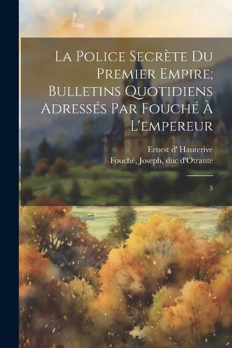 Cover image for La police secrete du premier empire; bulletins quotidiens adresses par Fouche a l'empereur