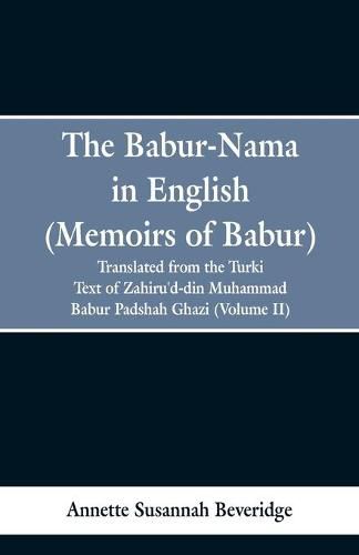 The Babur-nama in English (Memoirs of Babur): translated from the original Turki text of Zahiru'd-din Muhammad Babur Padshah Ghazi (Volume II)