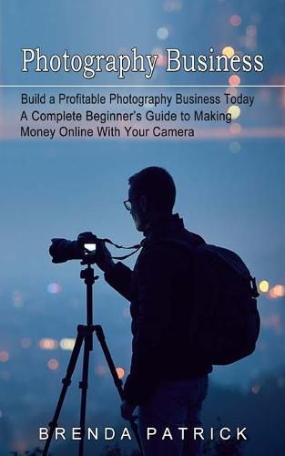 Cover image for Photography Business: Build a Profitable Photography Business Today (A Complete Beginner's Guide to Making Money Online With Your Camera)