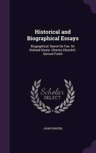 Historical and Biographical Essays: Biographical: Daniel de Foe. Sir Richard Steele. Charles Churchill. Samuel Foote