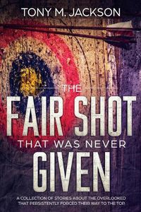 Cover image for The Fair Shot That Was Never Given: A Collection Of Stories About The Overlooked That Persistently Forced Their Way To The Top