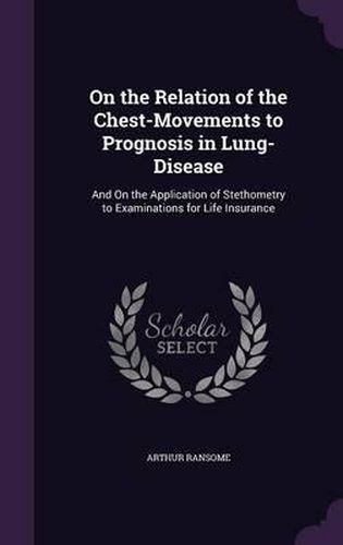 Cover image for On the Relation of the Chest-Movements to Prognosis in Lung-Disease: And on the Application of Stethometry to Examinations for Life Insurance