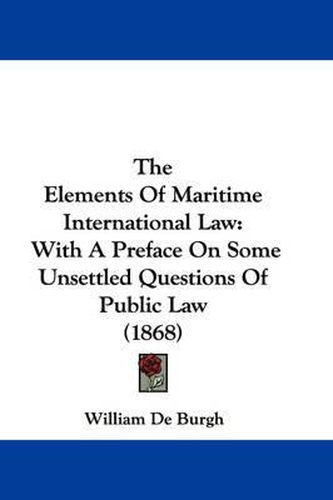 Cover image for The Elements of Maritime International Law: With a Preface on Some Unsettled Questions of Public Law (1868)