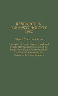 Cover image for Research in Parapsychology 1982: Jubilee Centenary Issue: Abstracts and Papers from the Combined Twenty-Fifth Annual Convention of the Parapsychological Association and the Centenary Conference of the Society for Psychical Research