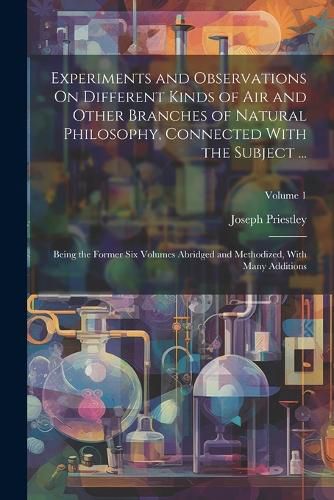 Cover image for Experiments and Observations On Different Kinds of Air and Other Branches of Natural Philosophy, Connected With the Subject ...