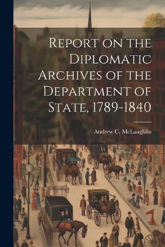 Report on the Diplomatic Archives of the Department of State, 1789-1840