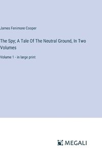 Cover image for The Spy; A Tale Of The Neutral Ground, In Two Volumes