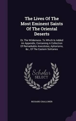 Cover image for The Lives of the Most Eminent Saints of the Oriental Deserts: Or, the Wilderness. to Which Is Added an Appendix, Containing a Collection of Remarkable Anecdotes, Aphorisms, &C., of the Eastern Solitaries