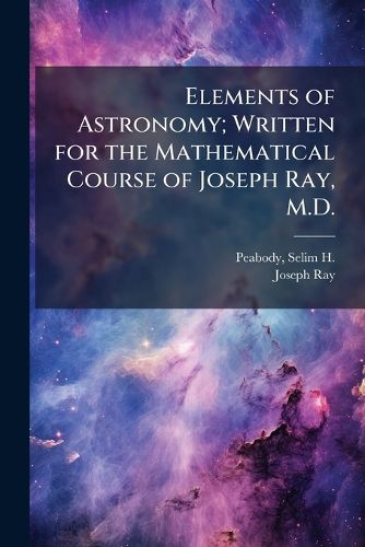 Cover image for Elements of Astronomy; Written for the Mathematical Course of Joseph Ray, M.D.