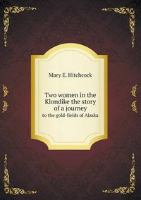 Cover image for Two women in the Klondike the story of a journey to the gold-fields of Alaska