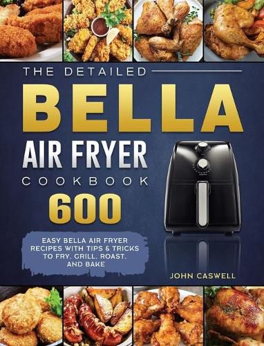 Cover image for The Detailed Bella Air Fryer Cookbook: 600 Easy Bella Air Fryer Recipes with Tips & Tricks to Fry, Grill, Roast, and Bake