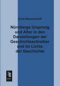 Cover image for Nurnbergs Ursprung Und Alter in Den Darstellungen Der Geschichtsschreiber Und Im Lichte Der Geschichte