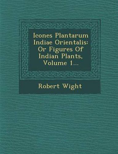 Cover image for Icones Plantarum Indiae Orientalis: Or Figures of Indian Plants, Volume 1...