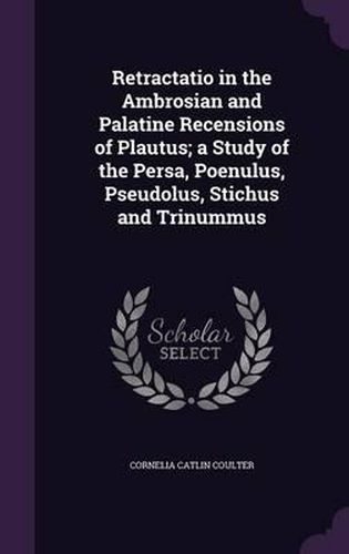 Cover image for Retractatio in the Ambrosian and Palatine Recensions of Plautus; A Study of the Persa, Poenulus, Pseudolus, Stichus and Trinummus