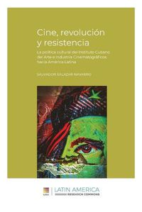 Cover image for Cine, revolucion y resistencia: La politica cultural del Instituto Cubano del Arte e Industria Cinematograficos hacia America Latina