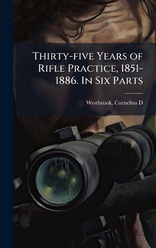 Cover image for Thirty-five Years of Rifle Practice, 1851-1886. In Six Parts
