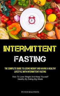 Cover image for Intermittent Fasting: The Complete Guide To Losing Weight And Having A Healthy Lifestyle With Intermittent Fasting (How To Lose Weight And Keep Yourself Healthy By Eating Big Meals)