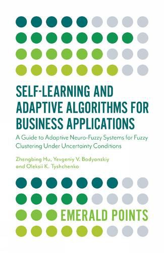 Cover image for Self-Learning and Adaptive Algorithms for Business Applications: A Guide to Adaptive Neuro-Fuzzy Systems for Fuzzy Clustering Under Uncertainty Conditions