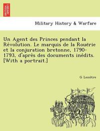 Cover image for Un Agent Des Princes Pendant La Re Volution. Le Marquis de La Roue Rie Et La Conjuration Bretonne, 1790-1793, D'Apre S Des Documents Ine Dits. [With a Portrait.]