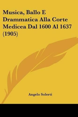 Musica, Ballo E Drammatica Alla Corte Medicea Dal 1600 Al 1637 (1905)