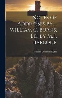 Cover image for Notes of Addresses by ... William C. Burns, Ed. by M.F. Barbour