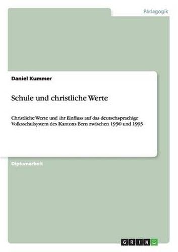 Schule und christliche Werte: Christliche Werte und ihr Einfluss auf das deutschsprachige Volksschulsystem des Kantons Bern zwischen 1950 und 1995