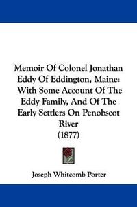 Cover image for Memoir of Colonel Jonathan Eddy of Eddington, Maine: With Some Account of the Eddy Family, and of the Early Settlers on Penobscot River (1877)