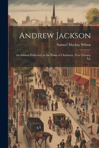 Cover image for Andrew Jackson; an Address Delivered on the Plains of Chalmette, New Orleans, La.