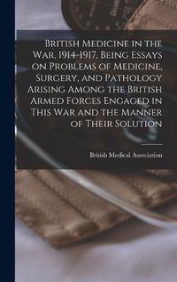 Cover image for British Medicine in the war, 1914-1917, Being Essays on Problems of Medicine, Surgery, and Pathology Arising Among the British Armed Forces Engaged in This war and the Manner of Their Solution