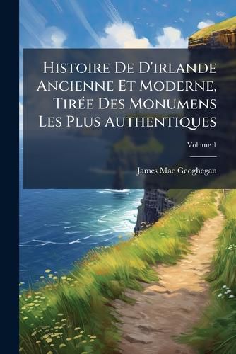 Cover image for Histoire de D'Irlande Ancienne Et Moderne, Tir E Des Monumens Les Plus Authentiques, Volume 1