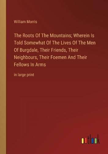 Cover image for The Roots Of The Mountains; Wherein Is Told Somewhat Of The Lives Of The Men Of Burgdale, Their Friends, Their Neighbours, Their Foemen And Their Fellows In Arms