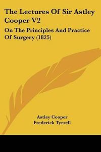 Cover image for The Lectures Of Sir Astley Cooper V2: On The Principles And Practice Of Surgery (1825)