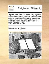 Cover image for A Plain and Faithful Testimony Against That Abominable, But Too Fashionable Vice of Profane Swearing. Being the Substance of Several Discourses from James V. 12.