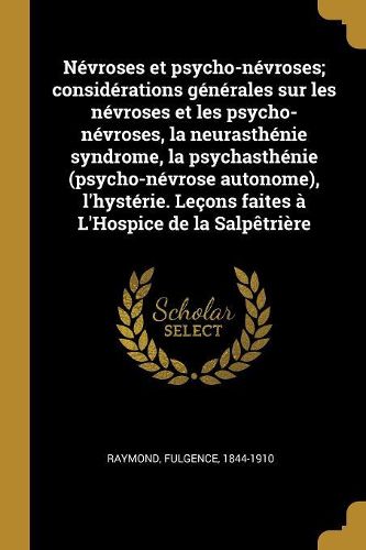 Cover image for Nevroses et psycho-nevroses; considerations generales sur les nevroses et les psycho-nevroses, la neurasthenie syndrome, la psychasthenie (psycho-nevrose autonome), l'hysterie. Lecons faites a L'Hospice de la Salpetriere