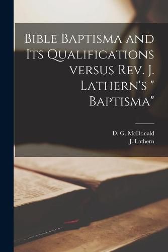 Bible Baptisma and Its Qualifications Versus Rev. J. Lathern's Baptisma [microform]