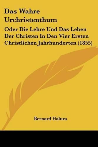 Cover image for Das Wahre Urchristenthum: Oder Die Lehre Und Das Leben Der Christen in Den Vier Ersten Christlichen Jahrhunderten (1855)