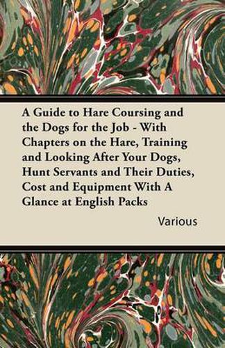 Cover image for A Guide to Hare Coursing and the Dogs for the Job - With Chapters on the Hare, Training and Looking After Your Dogs, Hunt Servants and Their Duties, Cost and Equipment With A Glance at English Packs