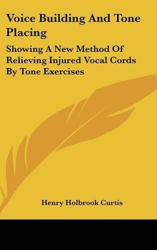 Cover image for Voice Building and Tone Placing: Showing a New Method of Relieving Injured Vocal Cords by Tone Exercises