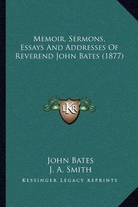 Cover image for Memoir, Sermons, Essays and Addresses of Reverend John Bates (1877)