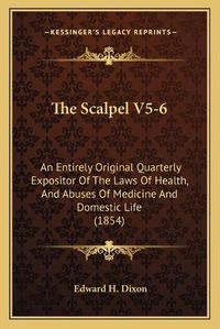 Cover image for The Scalpel V5-6: An Entirely Original Quarterly Expositor of the Laws of Health, and Abuses of Medicine and Domestic Life (1854)