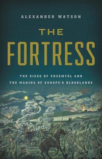 Cover image for The Fortress: The Siege of Przemysl and the Making of Europe's Bloodlands