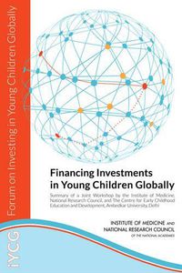 Cover image for Financing Investments in Young Children Globally: Summary of a Joint Workshop by the Institute of Medicine, National Research Council, and The Centre for Early Childhood Education and Development, Ambedkar University, Delhi