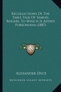 Cover image for Recollections of the Table-Talk of Samuel Rogers; To Which Irecollections of the Table-Talk of Samuel Rogers; To Which Is Added Porsoniana (1887) S Added Porsoniana (1887)