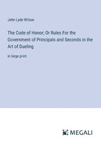 Cover image for The Code of Honor; Or Rules For the Government of Principals and Seconds in the Art of Dueling