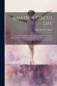 Cover image for Amateur Circus Life; a new Method of Phyical Development for Boys and Girls, Based on the ten Elements of Simple Tumbling and Adapted From the Practice of Professional Acrobats