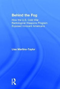 Cover image for Behind the Fog: How the U.S. Cold War Radiological Weapons Program Exposed Innocent Americans