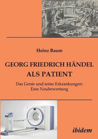 Cover image for Georg Friedrich Handel als Patient. Das Genie und seine Erkrankungen. Eine Neubewertung